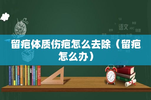 留疤体质伤疤怎么去除（留疤怎么办）