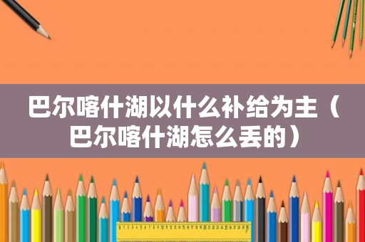 巴尔喀什湖以什么补给为主（巴尔喀什湖怎么丢的）