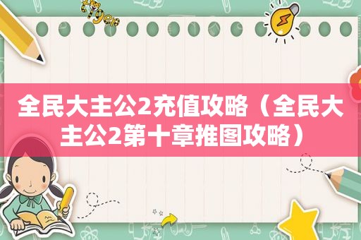 全民大主公2充值攻略（全民大主公2第十章推图攻略）