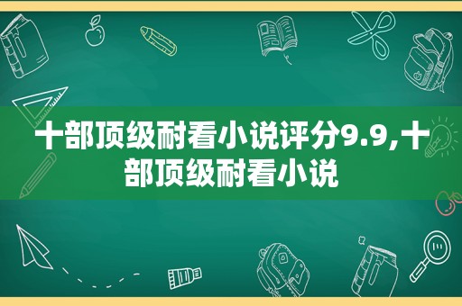 十部顶级耐看小说评分9.9,十部顶级耐看小说