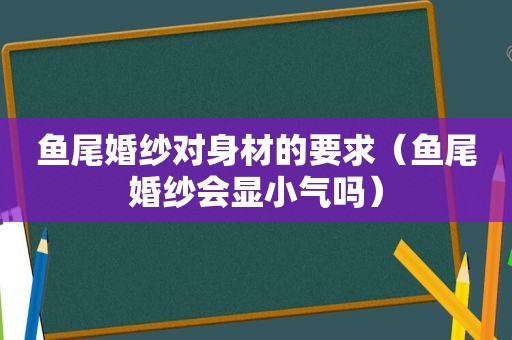 鱼尾婚纱对身材的要求（鱼尾婚纱会显小气吗）