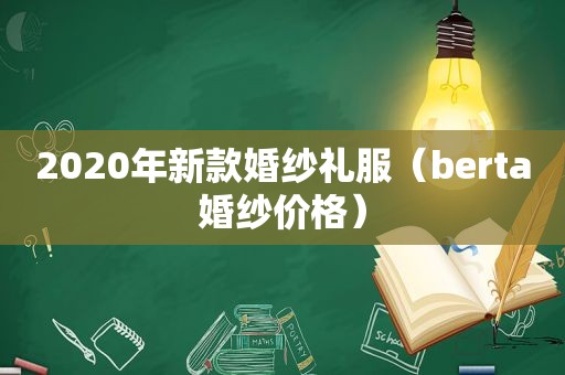 2020年新款婚纱礼服（berta婚纱价格）