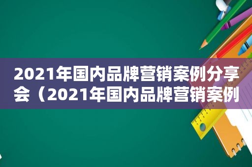 2021年国内品牌营销案例分享会（2021年国内品牌营销案例分享大全）