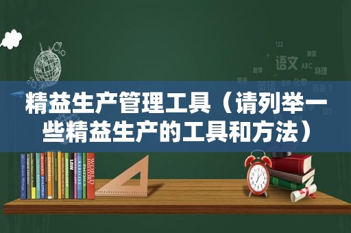 精益生产管理工具（请列举一些精益生产的工具和方法）