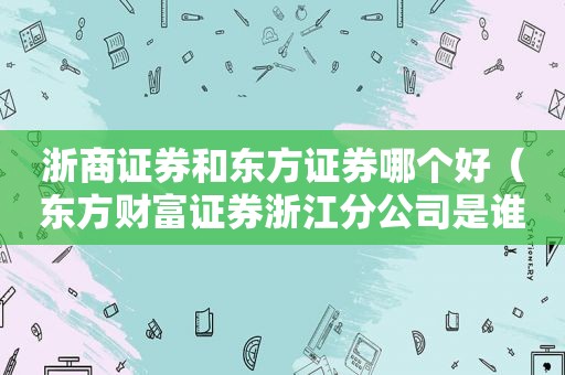 浙商证券和东方证券哪个好（东方财富证券浙江分公司是谁的席位）