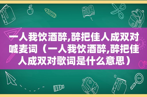 一人我饮酒醉,醉把佳人成双对喊麦词（一人我饮酒醉,醉把佳人成双对歌词是什么意思）