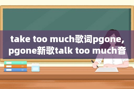 take too much歌词pgone,pgone新歌talk too much音源