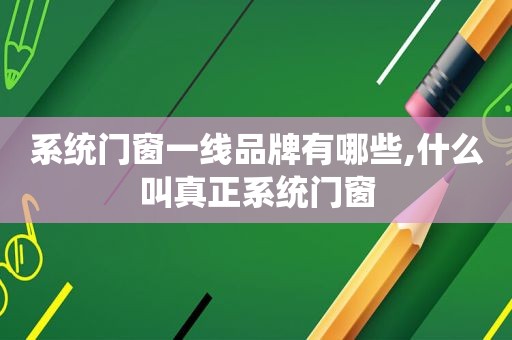 系统门窗一线品牌有哪些,什么叫真正系统门窗