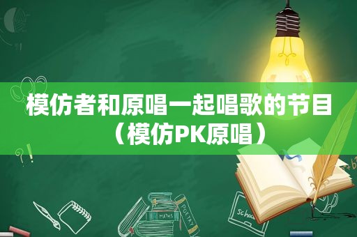 模仿者和原唱一起唱歌的节目（模仿PK原唱）