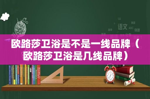 欧路莎卫浴是不是一线品牌（欧路莎卫浴是几线品牌）