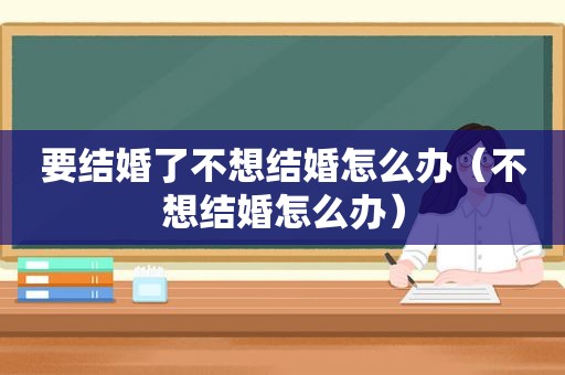 要结婚了不想结婚怎么办（不想结婚怎么办）