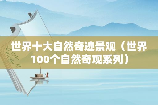 世界十大自然奇迹景观（世界100个自然奇观系列）