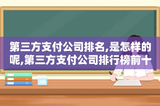 第三方支付公司排名,是怎样的呢,第三方支付公司排行榜前十名