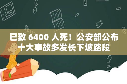 已致 6400 人死！公安部公布十大事故多发长下坡路段