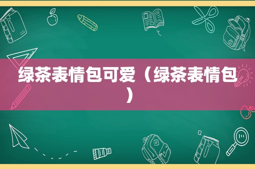 绿茶表情包可爱（绿茶表情包）