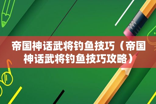 帝国神话武将钓鱼技巧（帝国神话武将钓鱼技巧攻略）