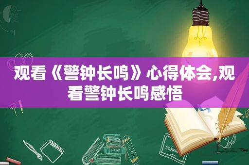 观看《警钟长鸣》心得体会,观看警钟长鸣感悟