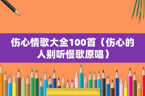 伤心情歌大全100首（伤心的人别听慢歌原唱）