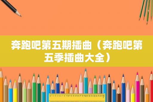 奔跑吧第五期插曲（奔跑吧第五季插曲大全）