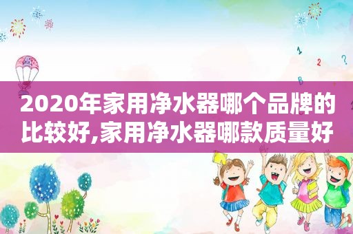 2020年家用净水器哪个品牌的比较好,家用净水器哪款质量好