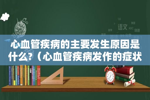 心血管疾病的主要发生原因是什么?（心血管疾病发作的症状表现有哪些）