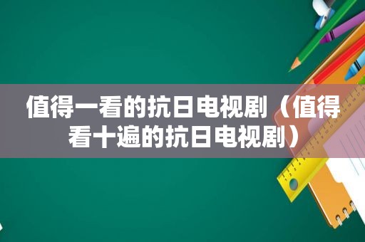 值得一看的抗日电视剧（值得看十遍的抗日电视剧）