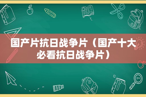 国产片抗日战争片（国产十大必看抗日战争片）