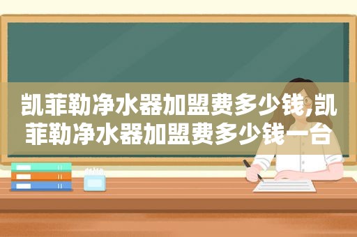 凯菲勒净水器加盟费多少钱,凯菲勒净水器加盟费多少钱一台