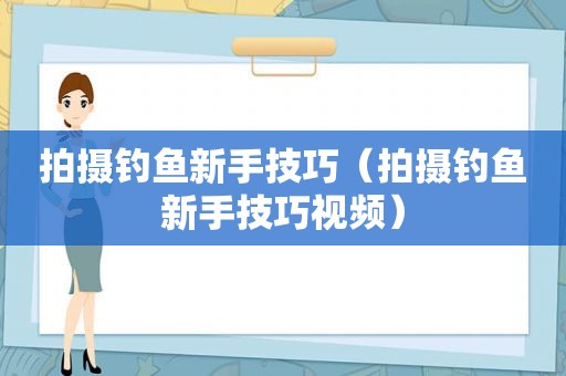 拍摄钓鱼新手技巧（拍摄钓鱼新手技巧视频）