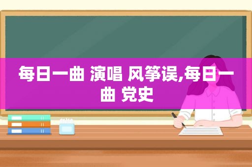 每日一曲 演唱 风筝误,每日一曲 党史