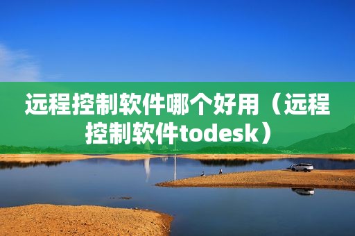 远程控制软件哪个好用（远程控制软件todesk）