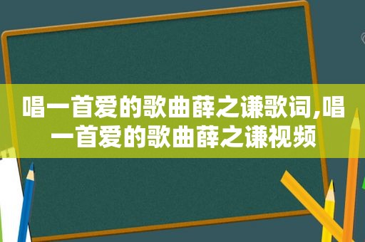 唱一首爱的歌曲薛之谦歌词,唱一首爱的歌曲薛之谦视频