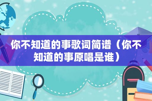 你不知道的事歌词简谱（你不知道的事原唱是谁）