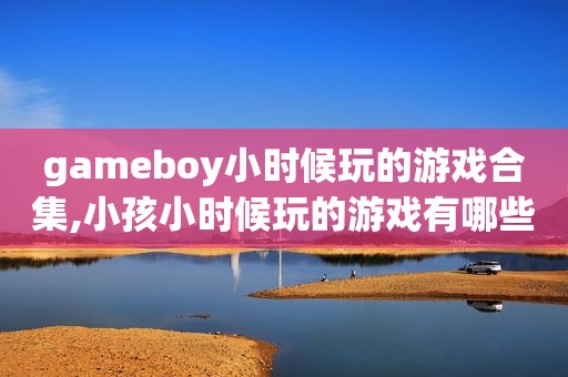 gameboy小时候玩的游戏合集,小孩小时候玩的游戏有哪些