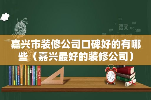 嘉兴市装修公司口碑好的有哪些（嘉兴最好的装修公司）