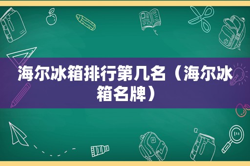 海尔冰箱排行第几名（海尔冰箱名牌）