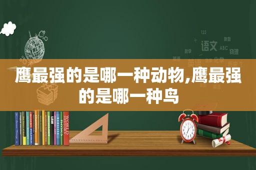 鹰最强的是哪一种动物,鹰最强的是哪一种鸟