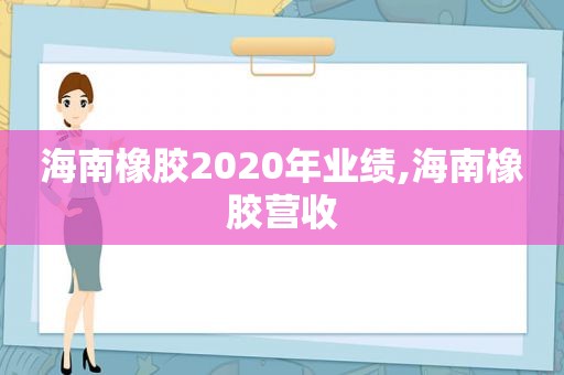 海南橡胶2020年业绩,海南橡胶营收