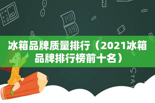 冰箱品牌质量排行（2021冰箱品牌排行榜前十名）