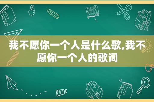 我不愿你一个人是什么歌,我不愿你一个人的歌词