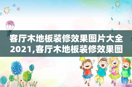 客厅木地板装修效果图片大全2021,客厅木地板装修效果图欣赏2020