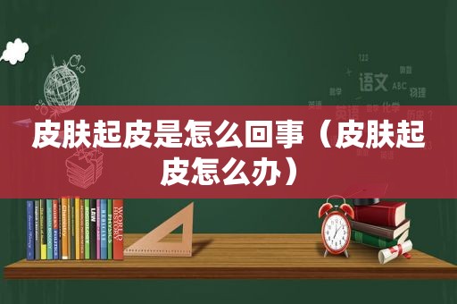 皮肤起皮是怎么回事（皮肤起皮怎么办）