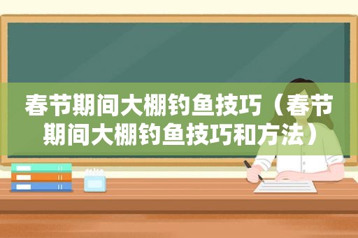 春节期间大棚钓鱼技巧（春节期间大棚钓鱼技巧和方法）