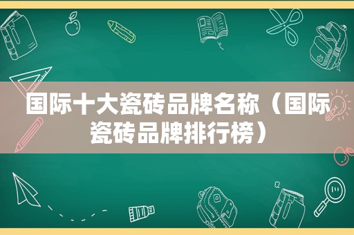 国际十大瓷砖品牌名称（国际瓷砖品牌排行榜）