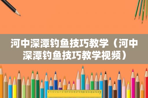 河中深潭钓鱼技巧教学（河中深潭钓鱼技巧教学视频）