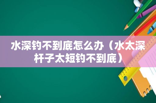 水深钓不到底怎么办（水太深杆子太短钓不到底）