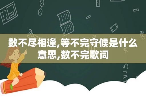 数不尽相逢,等不完守候是什么意思,数不完歌词