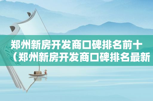 郑州新房开发商口碑排名前十（郑州新房开发商口碑排名最新）