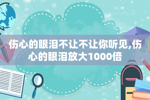 伤心的眼泪不让不让你听见,伤心的眼泪放大1000倍