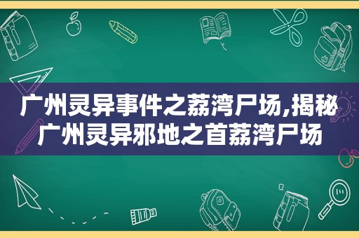 广州灵异事件之荔湾尸场,揭秘广州灵异邪地之首荔湾尸场